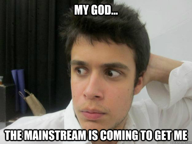 My God... The mainstream is coming to get me - My God... The mainstream is coming to get me  Catfished Your Mom