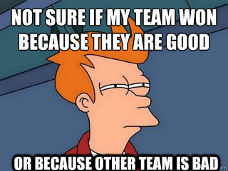 Not sure if my team won because they are good or because other team is bad  Notsureif