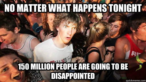 NO matter what happens tonight 150 million people are going to be disappointed - NO matter what happens tonight 150 million people are going to be disappointed  Sudden Clarity Clarence Neopet