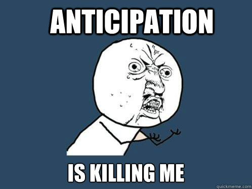 anticipation is killing me - anticipation is killing me  Y U No