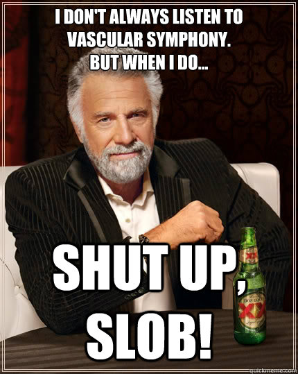 i don't always listen to
vascular symphony.
but when i do... shut up, slob!  The Most Interesting Man In The World