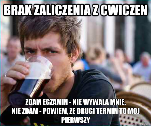 Brak zaliczenia z cwiczen zdam egzamin - nie wywala mnie.
Nie zdam - powiem, ze drugi termin to moj pierwszy  Lazy College Senior