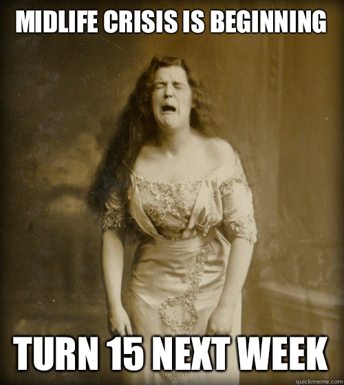 Midlife crisis is beginning


 Turn 15 next week  1890s Problems