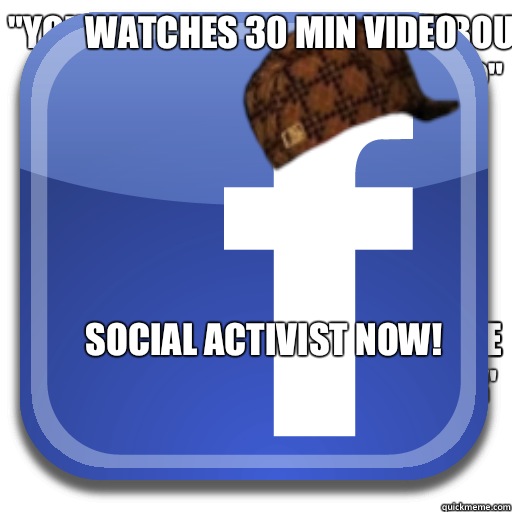Watches 30 Min video Social activist now!  Scumbag Facebook