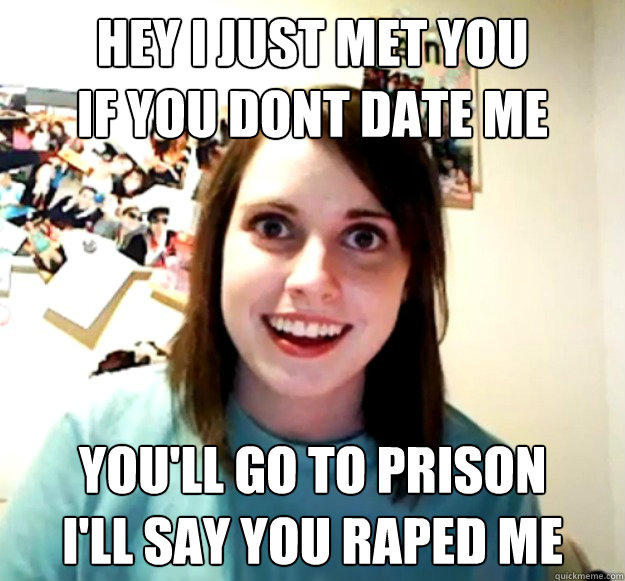 hey i just met you 
if you dont date me you'll go to prison
I'll say you raped me - hey i just met you 
if you dont date me you'll go to prison
I'll say you raped me  Overly Attached Girlfriend