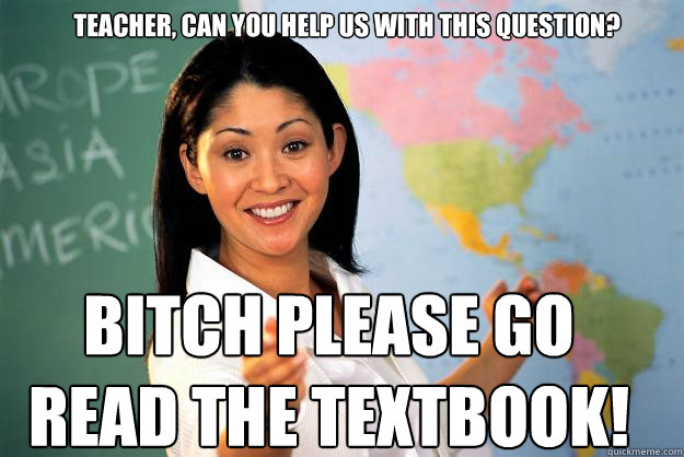 Teacher, can you help us with this question? Bitch please go read the textbook!  Unhelpful High School Teacher