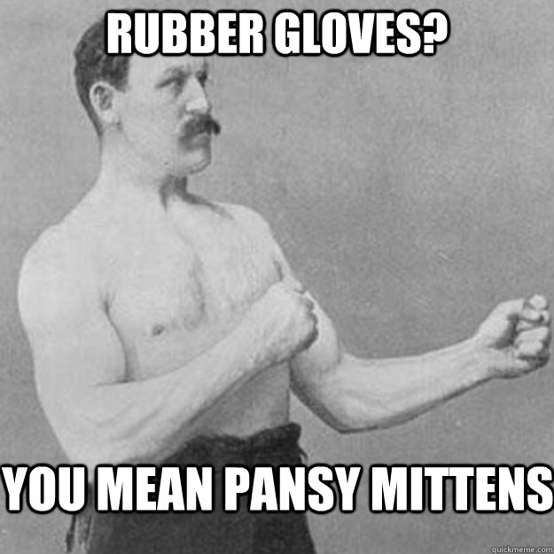 rubber gloves? you mean pansy mittens - rubber gloves? you mean pansy mittens  overly manly man