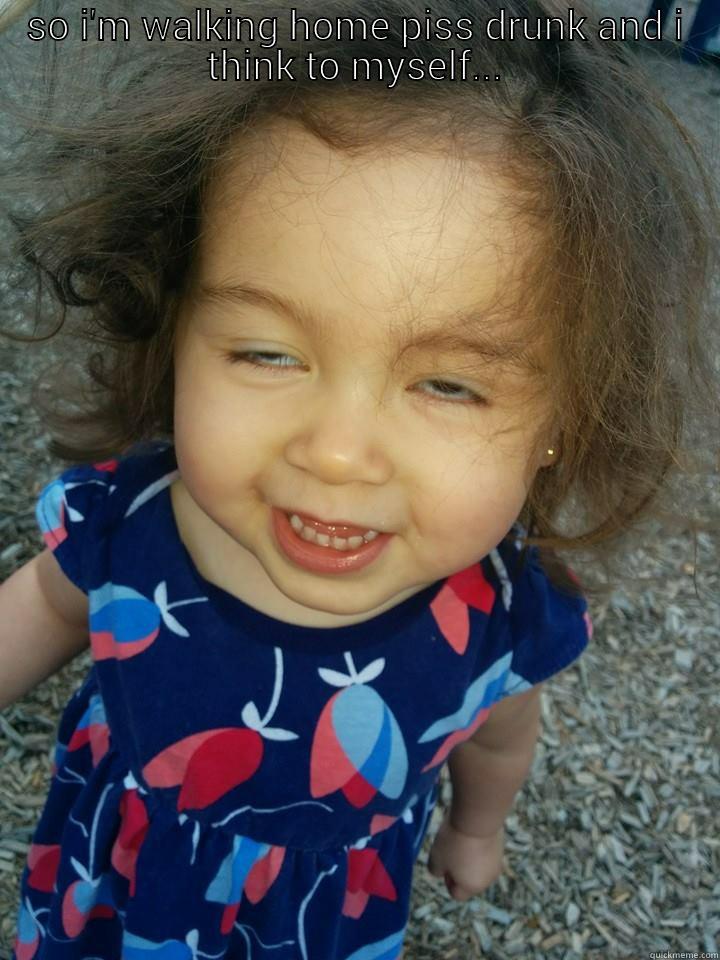 SO I'M WALKING HOME PISS DRUNK AND I THINK TO MYSELF... 