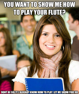 you want to show me how to play your flute? Dont be silly! I already know how to play, let me show you! XD - you want to show me how to play your flute? Dont be silly! I already know how to play, let me show you! XD  Sheltered College Freshman