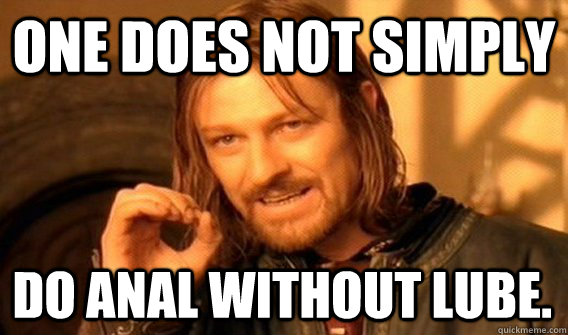 ONE DOES NOT SIMPLY DO ANAL WITHOUT LUBE.  One Does Not Simply