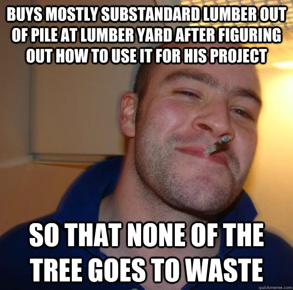 Buys mostly substandard lumber out of pile at lumber yard after figuring out how to use it for his project so that none of the tree goes to waste - Buys mostly substandard lumber out of pile at lumber yard after figuring out how to use it for his project so that none of the tree goes to waste  Misc
