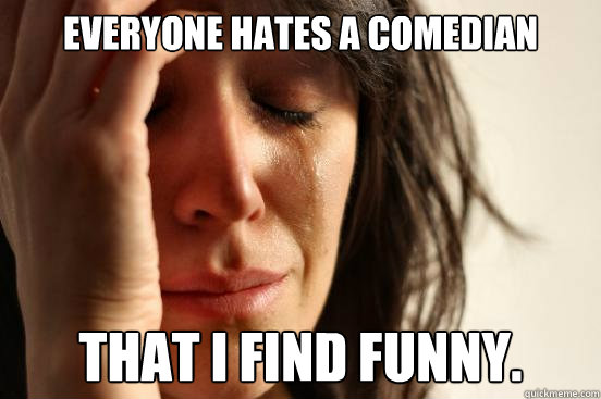 Everyone hates a comedian That I find funny.  First World Problems