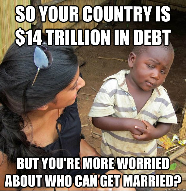 So your country is $14 Trillion in debt But you're more worried about who can get married?   Skeptical Third World Kid