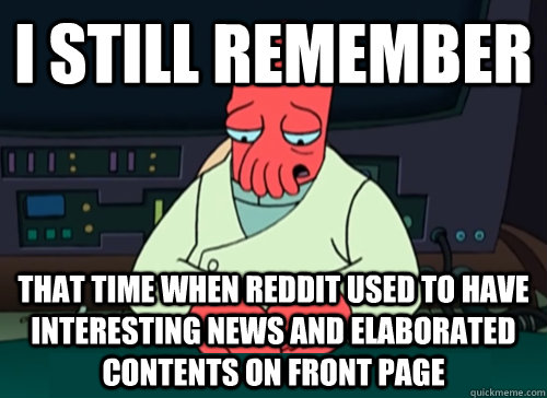 i still remember that time when reddit used to have interesting news and elaborated contents on front page - i still remember that time when reddit used to have interesting news and elaborated contents on front page  sad zoidberg