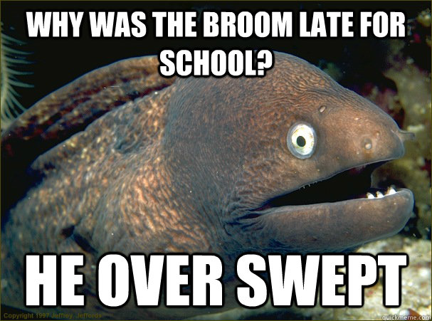 Why was the broom late for school? he over swept  Bad Joke Eel