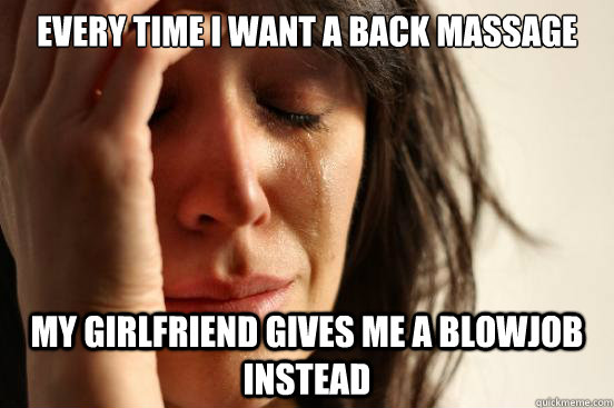 Every time i want a back massage my girlfriend gives me a blowjob instead - Every time i want a back massage my girlfriend gives me a blowjob instead  First World Problems