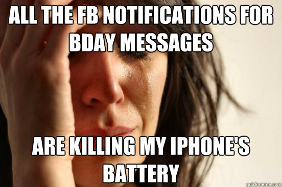 all the fb notifications for bday messages are killing my iphone's battery  First World Problems