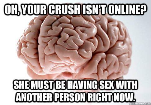Oh, your crush isn't online? She must be having sex with another person right now.  Scumbag Brain