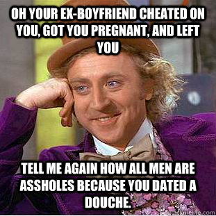 Oh your ex-boyfriend cheated on you, got you pregnant, and left you Tell me again how all men are assholes because you dated a douche.  Condescending Wonka
