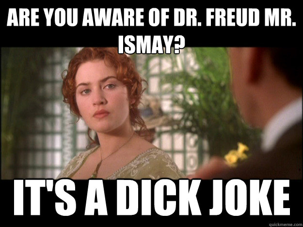 Are you aware of Dr. Freud Mr. Ismay? It's a dick joke  