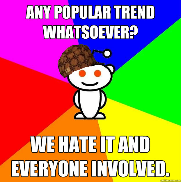 Any popular trend whatsoever? we hate it and everyone involved.  Scumbag Redditor