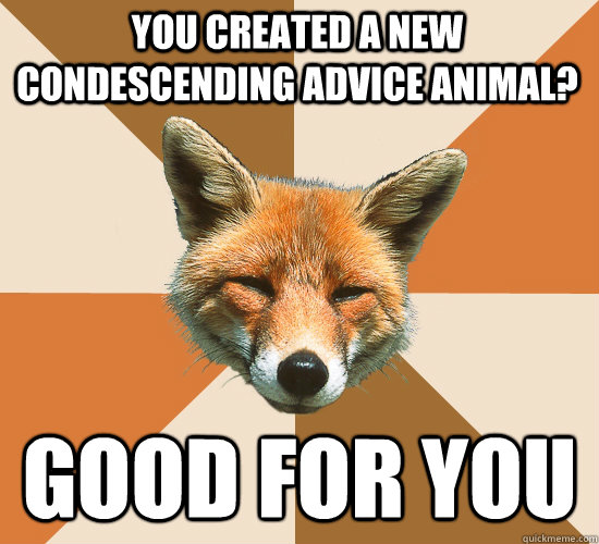 You created a new condescending advice animal? Good for you  Condescending Fox