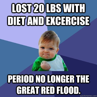 Lost 20 lbs with diet and excercise Period no longer the great red flood.  Success Kid