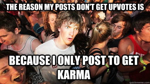 The reason my posts don't get upvotes is because I only post to get karma  - The reason my posts don't get upvotes is because I only post to get karma   Sudden Clarity Clarence