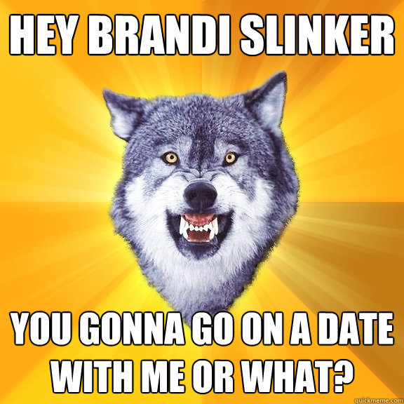Hey Brandi Slinker You gonna go on a date with me or what?  Courage Wolf