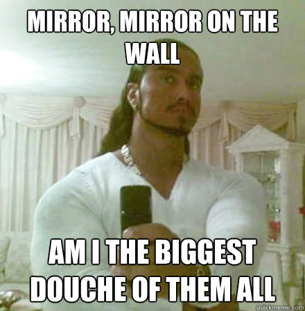 mirror, mirror on the wall am I the biggest douche of them all - mirror, mirror on the wall am I the biggest douche of them all  Guido Jesus