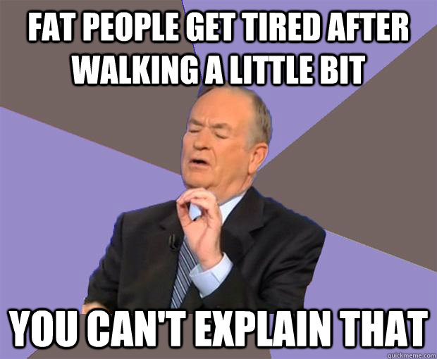 fat people get tired after walking a little bit you can't explain that  Bill O Reilly