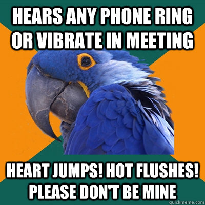 Hears Any phone ring or vibrate in meeting Heart jumps! hot flushes! please don't be mine  Paranoid Parrot