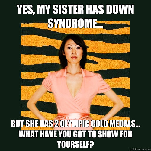 Yes, my sister has down syndrome... but she has 2 olympic gold medals...
What have you got to show for yourself?  