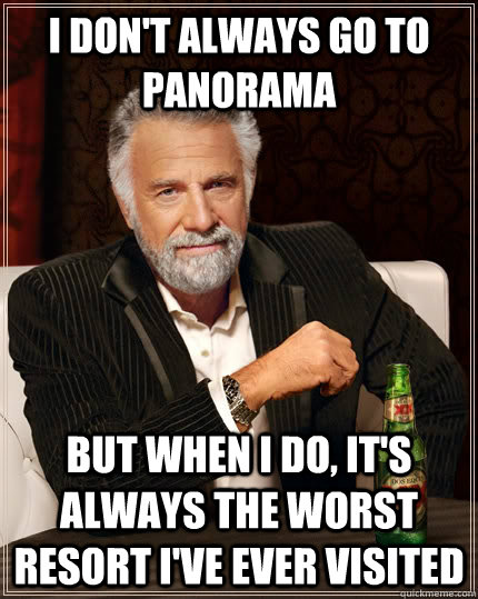 I don't always go to Panorama but when I do, it's always the worst resort I've ever visited  The Most Interesting Man In The World