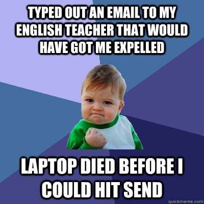 Typed out an email to my english teacher that would have got me expelled Laptop died before i could hit send  Success Kid