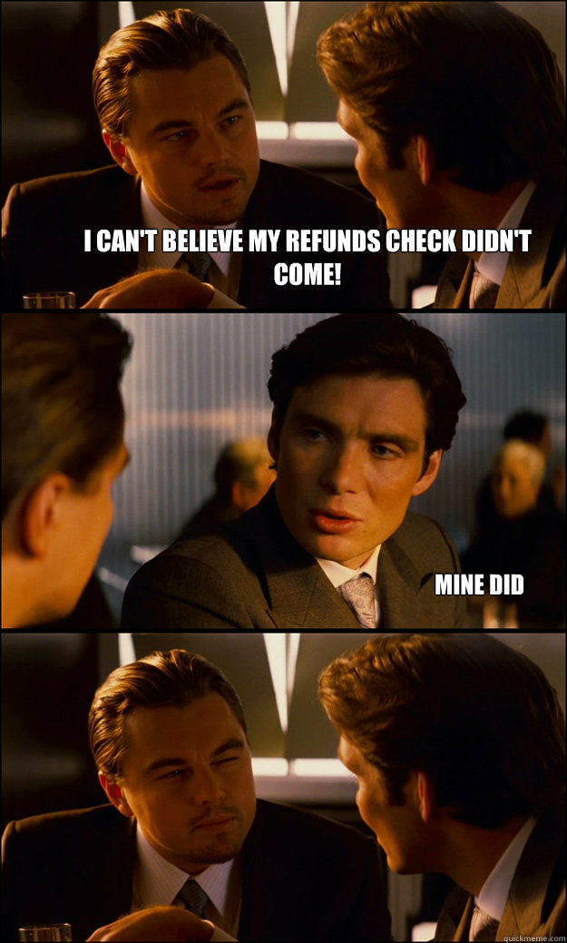 I can't believe my refunds check didn't come!  Mine did  Inception