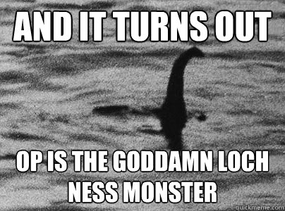 and it turns out op is the goddamn loch ness monster  loch ness monster