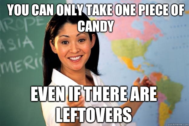 You can only take one piece of candy Even if there are leftovers  Unhelpful High School Teacher