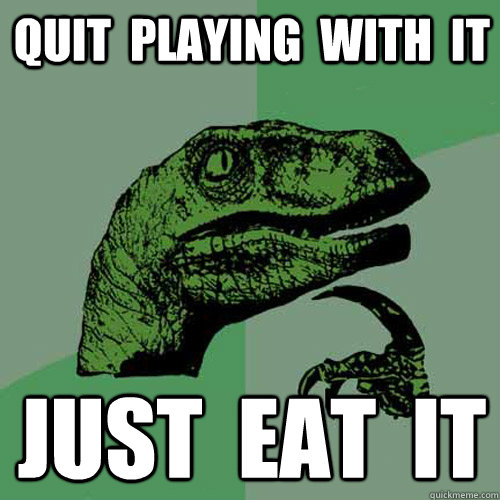 quit  playing  with  it just  eat  it  Philosoraptor