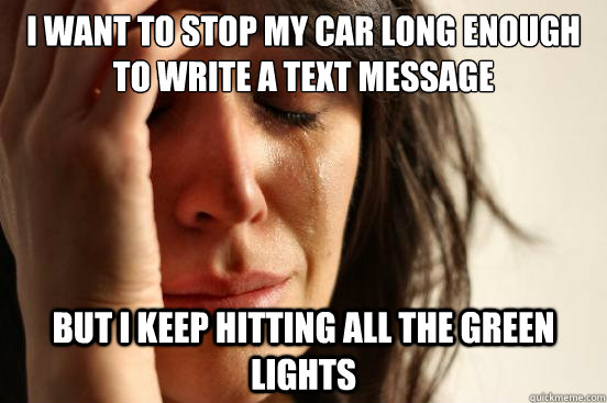 I want to stop my car long enough to write a text message but I keep hitting all the green lights  First World Problems