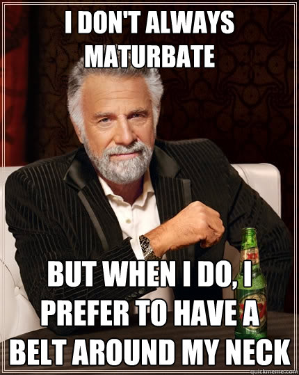 I don't always maturbate But when I do, I prefer to have a belt around my neck  The Most Interesting Man In The World