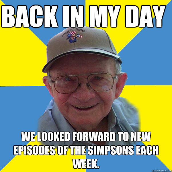 Back IN MY DAY
 We looked forward to new episodes of The Simpsons each week. - Back IN MY DAY
 We looked forward to new episodes of The Simpsons each week.  Back In My Day Grandpa