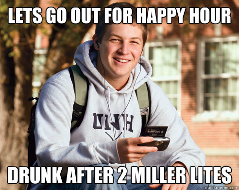 Lets go out for happy hour Drunk after 2 miller lites  College Freshman
