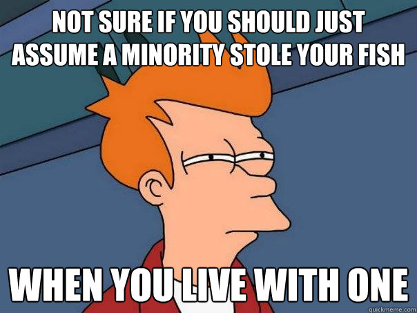 Not sure if you should just assume a minority stole your fish When you live with one  Futurama Fry