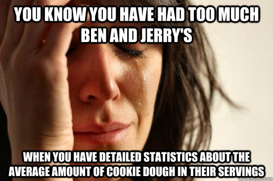 You know you have had too much Ben and Jerry's  When you have detailed statistics about the average amount of cookie dough in their servings  First World Problems