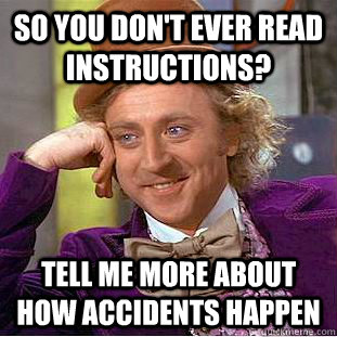 so you don't ever read instructions? tell me more about how accidents happen - so you don't ever read instructions? tell me more about how accidents happen  Condescending Wonka