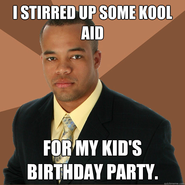 i stirred up some kool aid for my kid's birthday party.  Successful Black Man