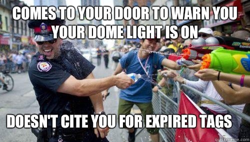 Comes to your door to warn you your dome light is on Doesn't cite you for expired tags  Good Guy Cop