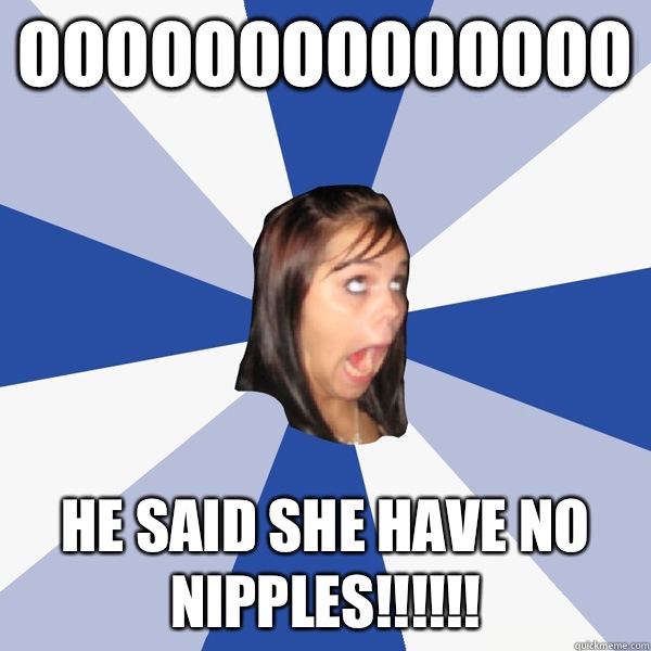 Oooooooooooooo He said She have no nipples!!!!!!  Annoying Facebook Girl