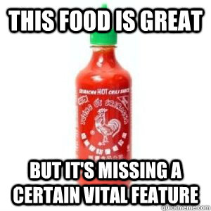this food is great but it's missing a certain vital feature - this food is great but it's missing a certain vital feature  What Sriracha has done to me.